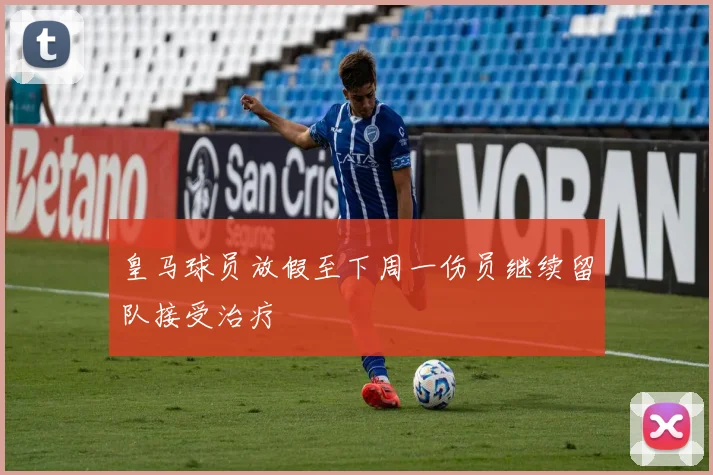 皇马球员放假至下周一伤员继续留队接受治疗