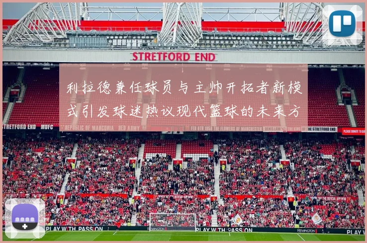 利拉德兼任球员与主帅开拓者新模式引发球迷热议现代篮球的未来方向