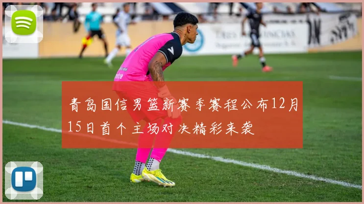 青岛国信男篮新赛季赛程公布12月15日首个主场对决精彩来袭