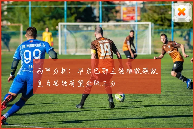 西甲分析：毕尔巴鄂主场难敌强敌皇马客场有望全取三分