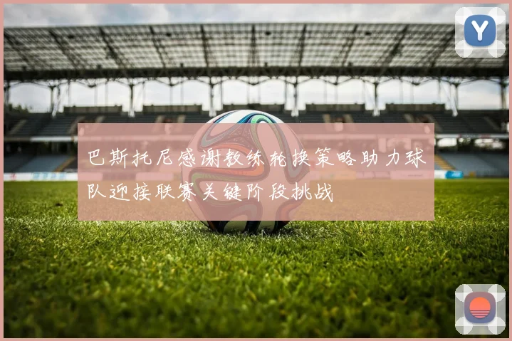 巴斯托尼感谢教练轮换策略助力球队迎接联赛关键阶段挑战