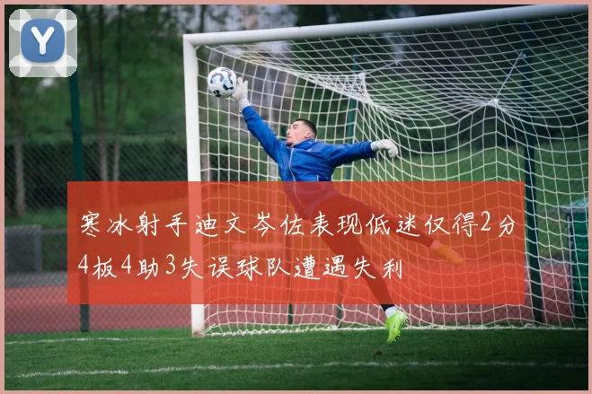 寒冰射手迪文岑佐表现低迷仅得2分4板4助3失误球队遭遇失利