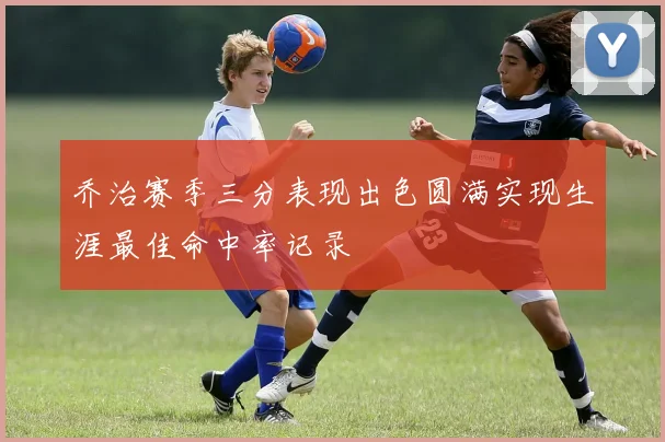 乔治赛季三分表现出色圆满实现生涯最佳命中率记录