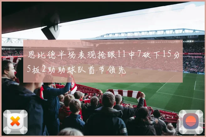 恩比德半场表现抢眼11中7砍下15分5板2助助球队首节领先