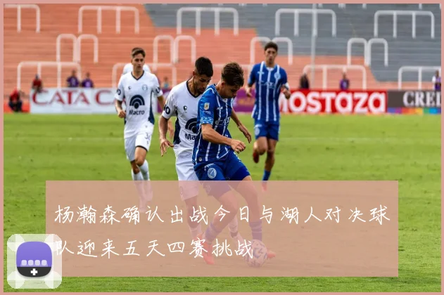 杨瀚森确认出战今日与湖人对决球队迎来五天四赛挑战