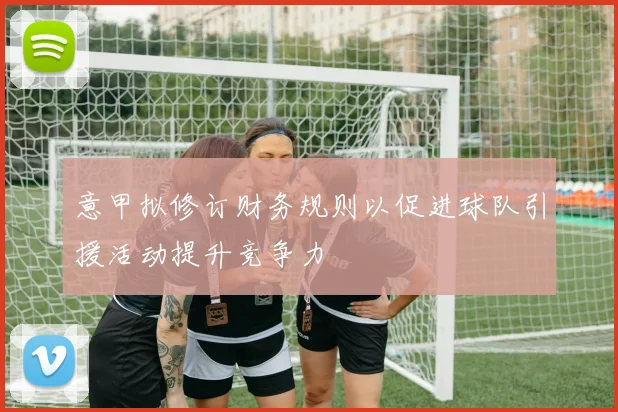 意甲拟修订财务规则以促进球队引援活动提升竞争力