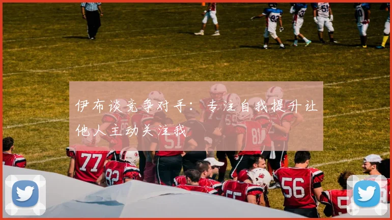 伊布谈竞争对手：专注自我提升让他人主动关注我