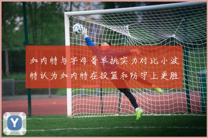 加内特与字母哥单挑实力对比小波特认为加内特在投篮和防守上更胜一筹