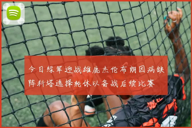 今日绿军迎战雄鹿杰伦布朗因病缺阵科塔选择轮休以备战后续比赛