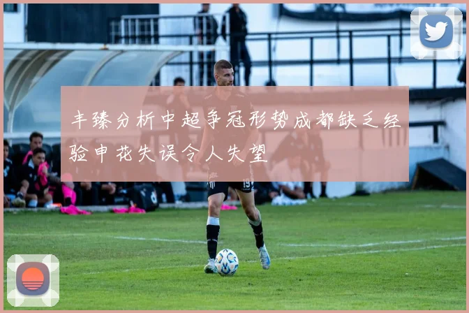 丰臻分析中超争冠形势成都缺乏经验申花失误令人失望