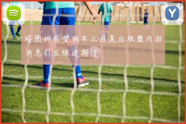 塔图姆有望明年三月复出联盟内部消息引发球迷期待
