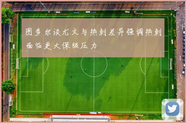 图多尔谈尤文与热刺差异强调热刺面临更大保级压力