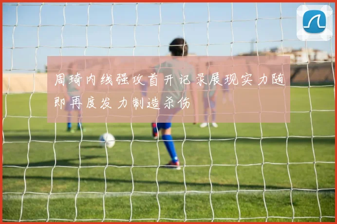 周琦内线强攻首开记录展现实力随即再度发力制造杀伤