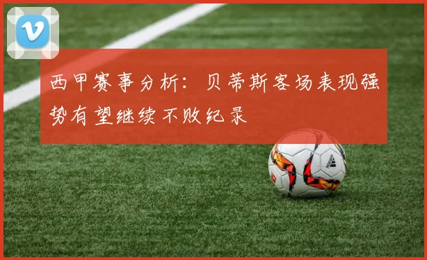 西甲赛事分析：贝蒂斯客场表现强势有望继续不败纪录