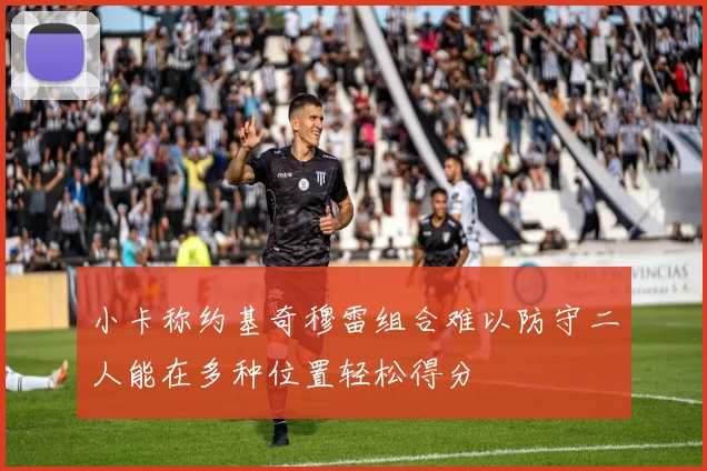 小卡称约基奇穆雷组合难以防守二人能在多种位置轻松得分