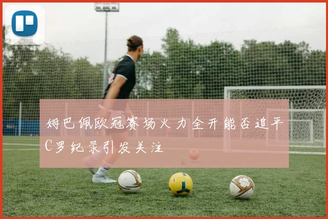姆巴佩欧冠赛场火力全开能否追平C罗纪录引发关注