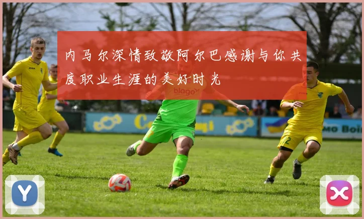 内马尔深情致敬阿尔巴感谢与你共度职业生涯的美好时光