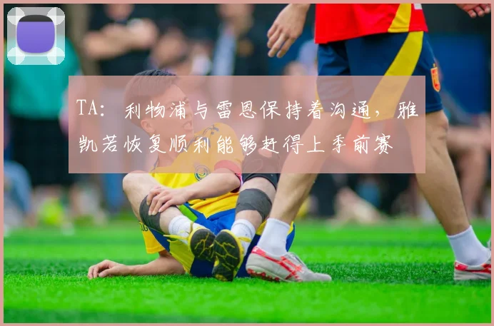 TA：利物浦与雷恩保持着沟通，雅凯若恢复顺利能够赶得上季前赛