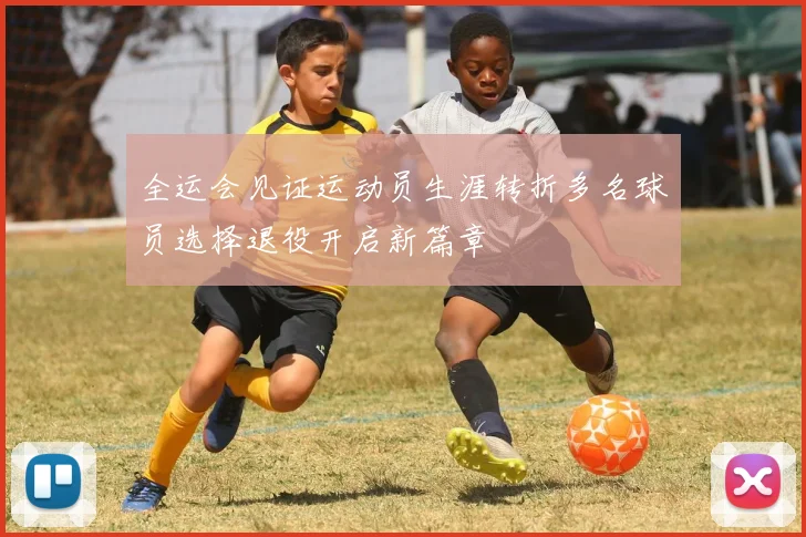 全运会见证运动员生涯转折多名球员选择退役开启新篇章