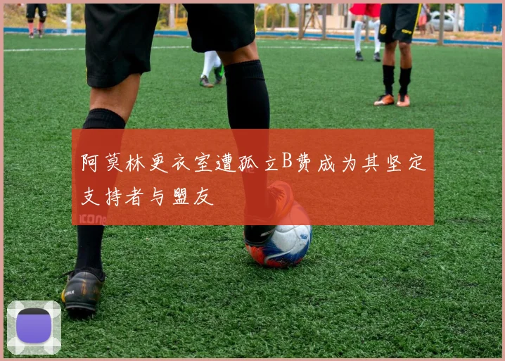 阿莫林更衣室遭孤立B费成为其坚定支持者与盟友