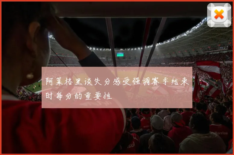 阿莱格里谈失分感受强调赛季结束时每分的重要性