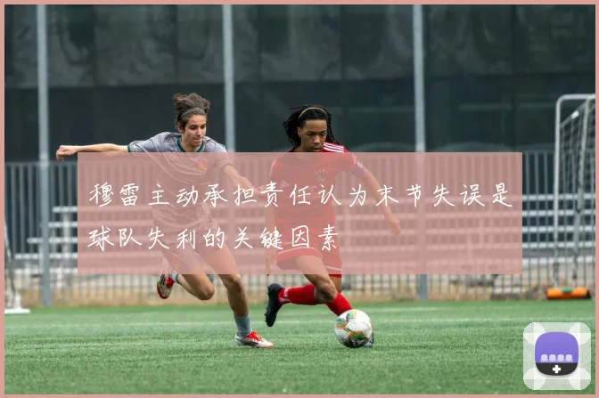 穆雷主动承担责任认为末节失误是球队失利的关键因素