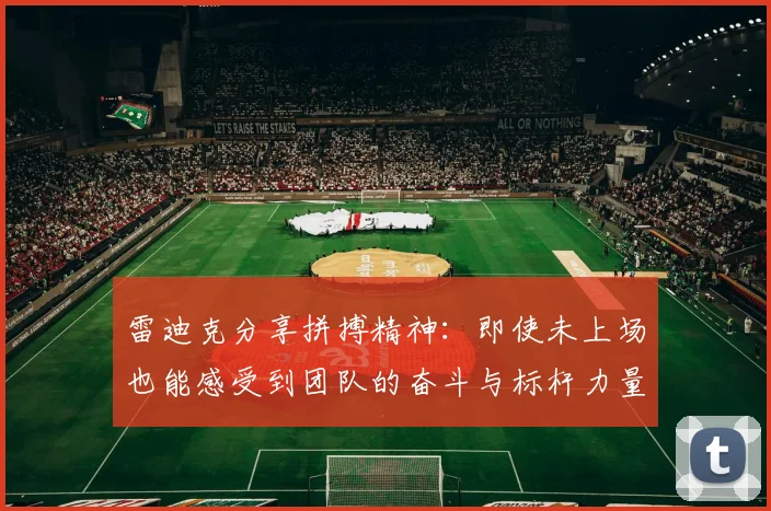 雷迪克分享拼搏精神：即使未上场也能感受到团队的奋斗与标杆力量