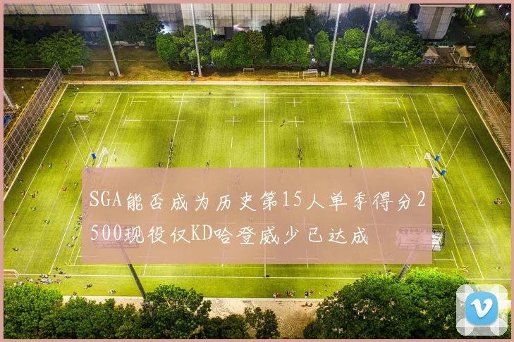 SGA能否成为历史第15人单季得分2500现役仅KD哈登威少已达成