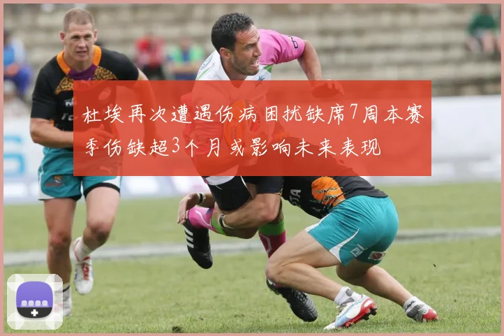 杜埃再次遭遇伤病困扰缺席7周本赛季伤缺超3个月或影响未来表现