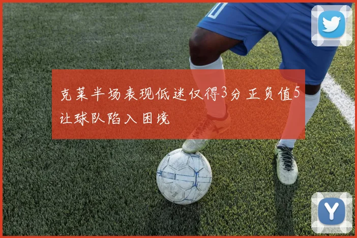 克莱半场表现低迷仅得3分正负值5让球队陷入困境
