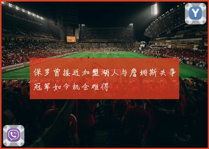 保罗曾接近加盟湖人与詹姆斯共争冠军如今机会难得