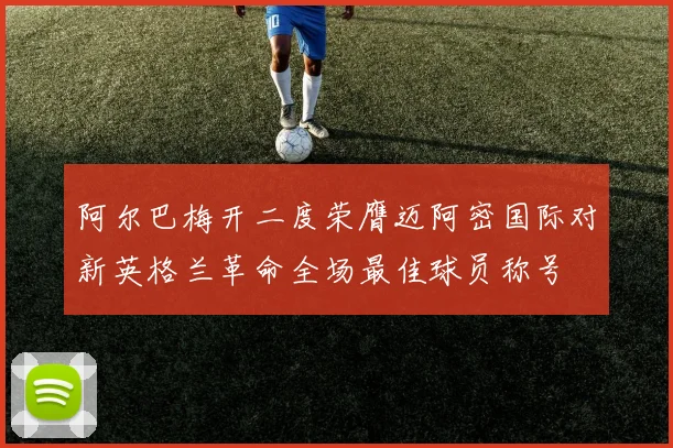 阿尔巴梅开二度荣膺迈阿密国际对新英格兰革命全场最佳球员称号