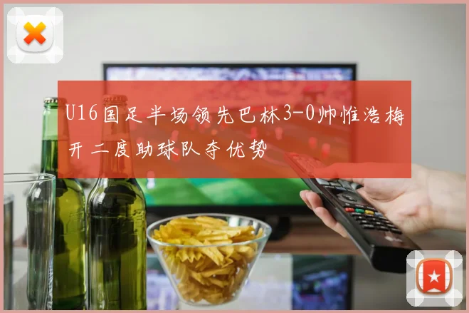 U16国足半场领先巴林3-0帅惟浩梅开二度助球队夺优势