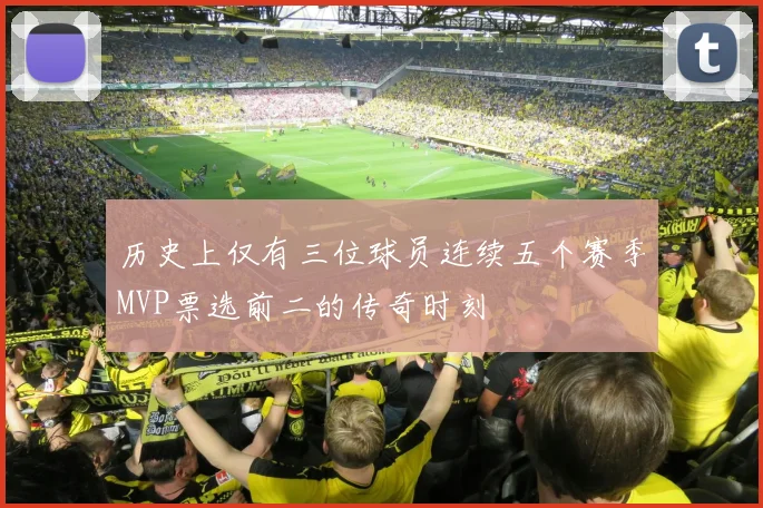 历史上仅有三位球员连续五个赛季MVP票选前二的传奇时刻
