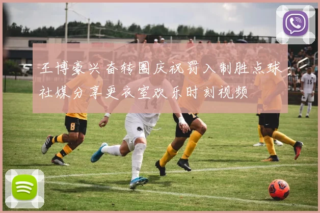 王博豪兴奋转圈庆祝罚入制胜点球社媒分享更衣室欢乐时刻视频