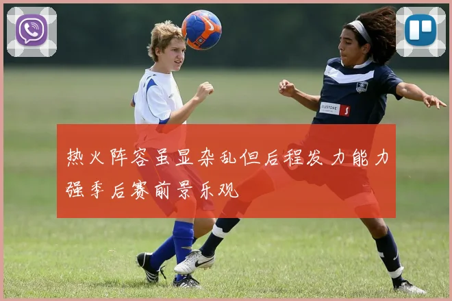 热火阵容虽显杂乱但后程发力能力强季后赛前景乐观