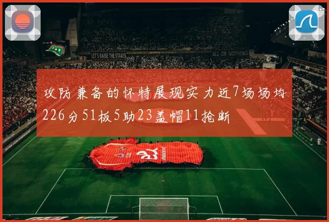 攻防兼备的怀特展现实力近7场场均226分51板5助23盖帽11抢断