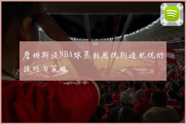 詹姆斯谈NBA球员利用规则造犯规的技巧与策略