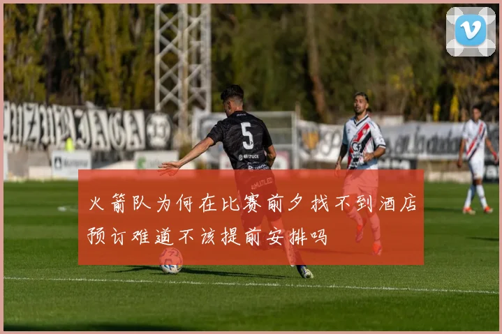 火箭队为何在比赛前夕找不到酒店预订难道不该提前安排吗