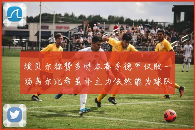 埃贝尔称赞多特本赛季德甲仅败一场乌尔比希虽非主力依然能为球队贡献力量