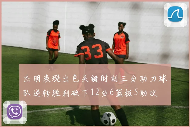 杰明表现出色关键时刻三分助力球队逆转胜利砍下12分6篮板5助攻