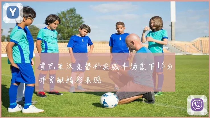 贾巴里沃克替补发威半场轰下16分并贡献精彩表现