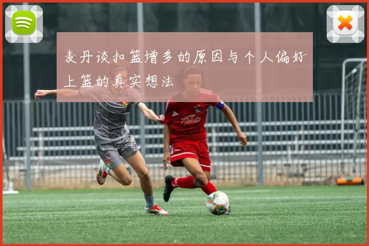 麦丹谈扣篮增多的原因与个人偏好上篮的真实想法