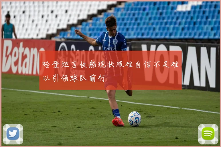 哈登坦言快船现状艰难自信不足难以引领球队前行