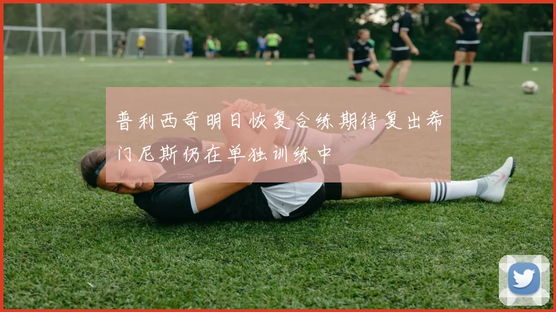 普利西奇明日恢复合练期待复出希门尼斯仍在单独训练中