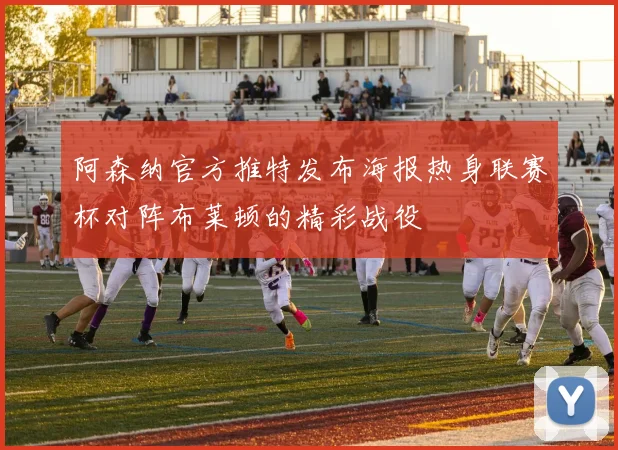 阿森纳官方推特发布海报热身联赛杯对阵布莱顿的精彩战役