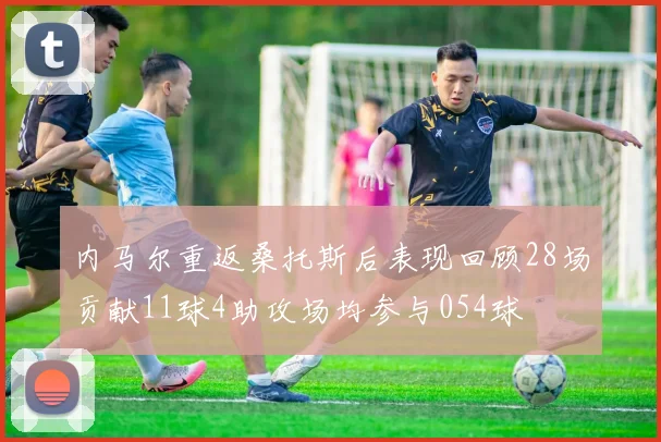 内马尔重返桑托斯后表现回顾28场贡献11球4助攻场均参与054球