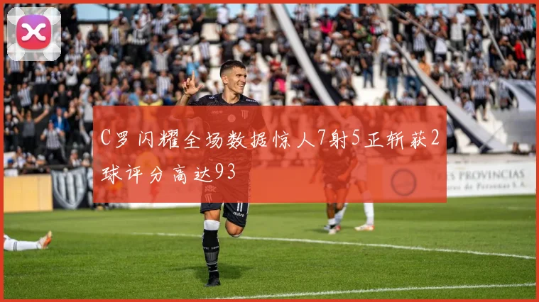 C罗闪耀全场数据惊人7射5正斩获2球评分高达93