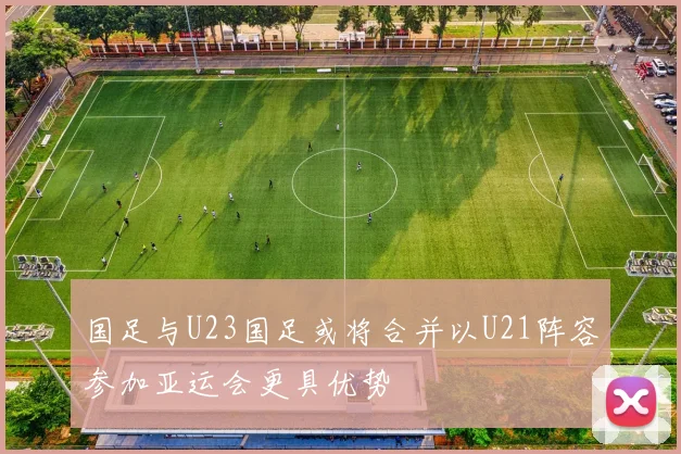 国足与U23国足或将合并以U21阵容参加亚运会更具优势