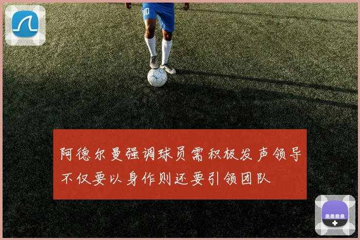 阿德尔曼强调球员需积极发声领导不仅要以身作则还要引领团队
